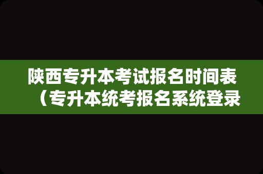 陕西专升本考试报名时间表（专升本统考报名系统登录入口）