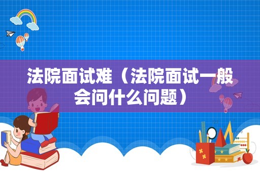 法院面试难（法院面试一般会问什么问题）