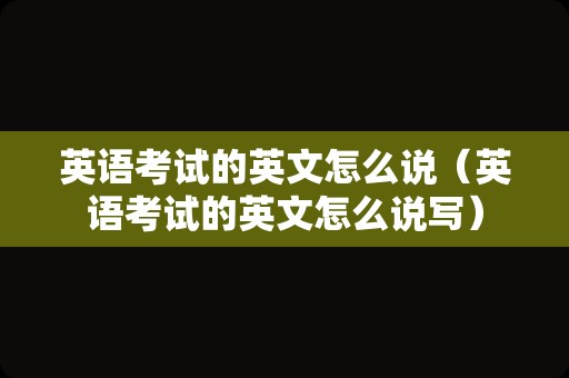 英语考试的英文怎么说（英语考试的英文怎么说写）