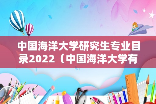 中国海洋大学研究生专业目录2022（中国海洋大学有什么专业） 