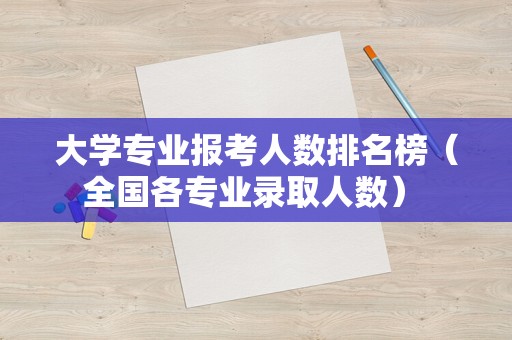 大学专业报考人数排名榜（全国各专业录取人数） 