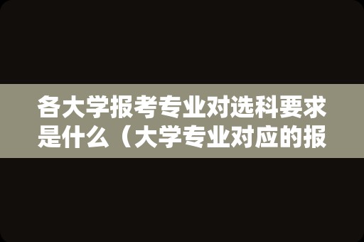 各大学报考专业对选科要求是什么（大学专业对应的报考科目）