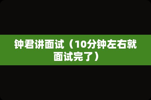 钟君讲面试（10分钟左右就面试完了）