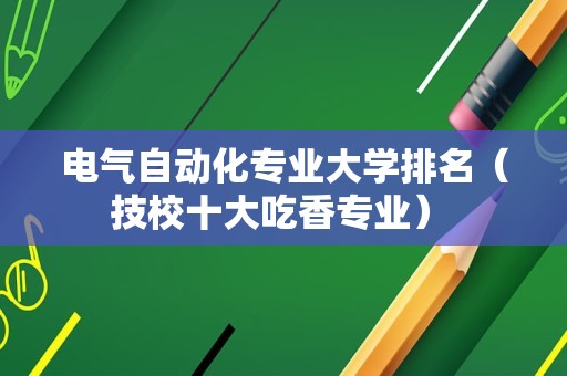 电气自动化专业大学排名（技校十大吃香专业） 