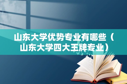 山东大学优势专业有哪些（山东大学四大王牌专业）