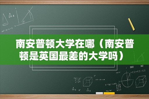 南安普顿大学在哪（南安普顿是英国最差的大学吗） 