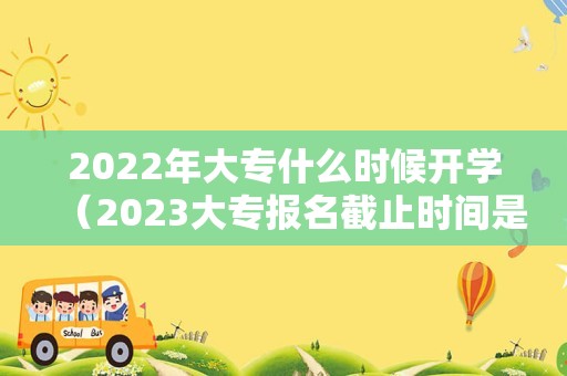 2022年大专什么时候开学（2023大专报名截止时间是多少） 