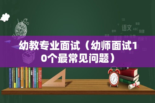 幼教专业面试（幼师面试10个最常见问题）