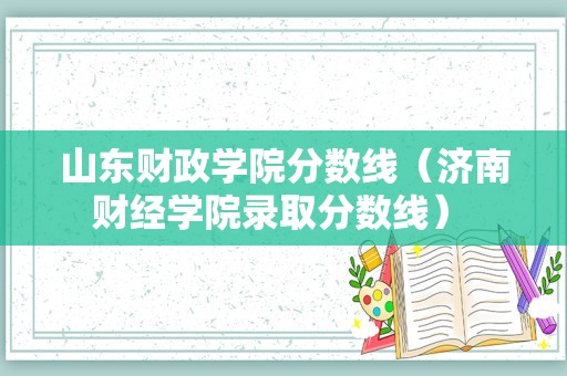 山东财政学院分数线（济南财经学院录取分数线） 