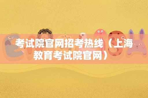 考试院官网招考热线（上海教育考试院官网） 