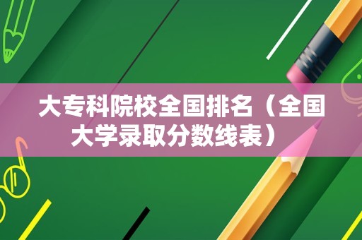 大专科院校全国排名（全国大学录取分数线表） 