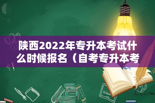 陕西2022年专升本考试什么时候报名（自考专升本考试报名时间） 