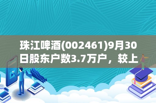 珠江啤酒(002461)9月30日股东户数3.7万户，较上期减少7.71%