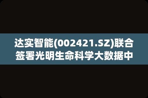 达实智能(002421.SZ)联合签署光明生命科学大数据中心项目相关合同