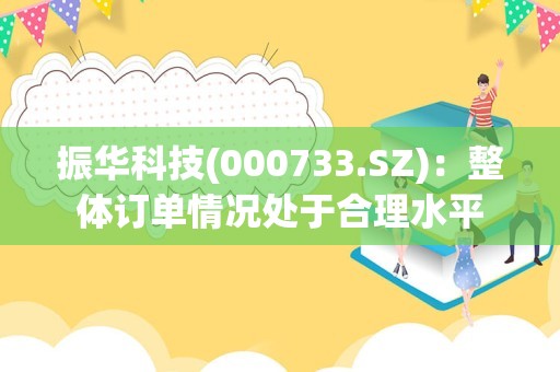 振华科技(000733.SZ)：整体订单情况处于合理水平