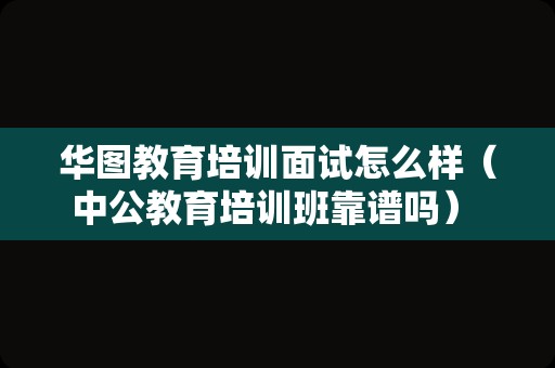 华图教育培训面试怎么样（中公教育培训班靠谱吗） 