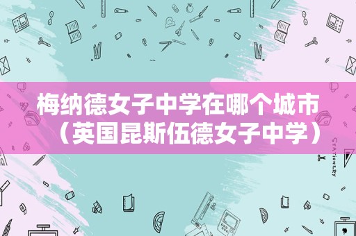 梅纳德女子中学在哪个城市（英国昆斯伍德女子中学）