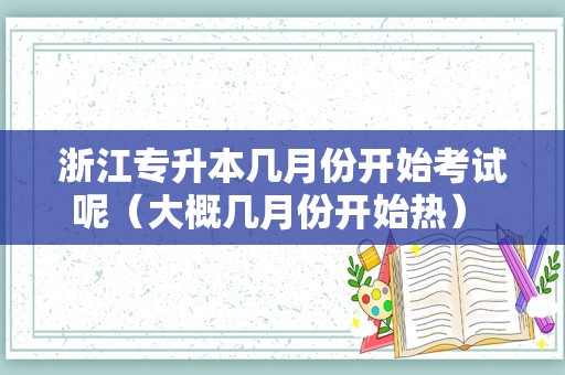 浙江专升本几月份开始考试呢（大概几月份开始热） 