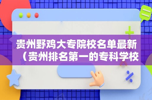 贵州野鸡大专院校名单最新（贵州排名第一的专科学校）