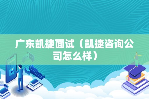 广东凯捷面试（凯捷咨询公司怎么样）