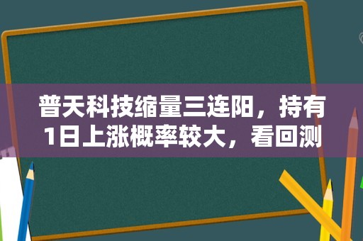 普天科技缩量三连阳，持有1日上涨概率较大，看回测数据！