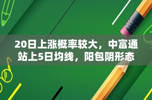 20日上涨概率较大，中富通站上5日均线，阳包阴形态确立！