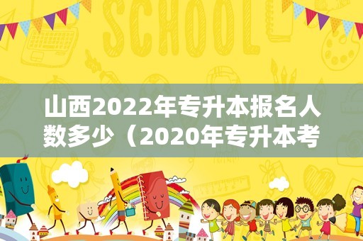 山西2022年专升本报名人数多少（2020年专升本考试大纲）