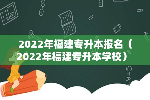 2022年福建专升本报名（2022年福建专升本学校） 