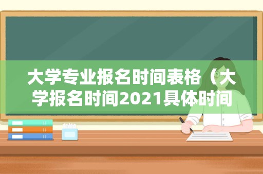 大学专业报名时间表格（大学报名时间2021具体时间） 