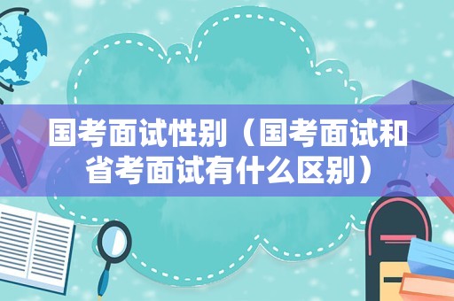 国考面试性别（国考面试和省考面试有什么区别）