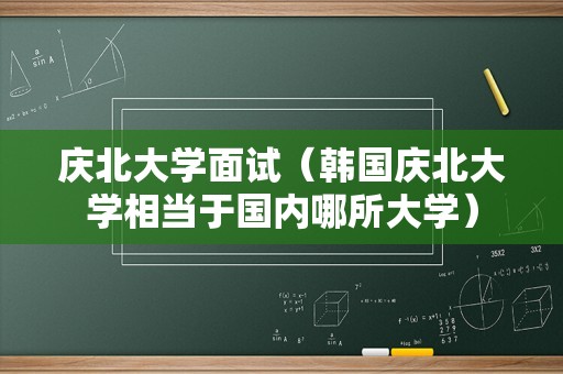 庆北大学面试（韩国庆北大学相当于国内哪所大学）