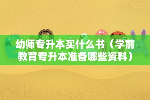 幼师专升本买什么书（学前教育专升本准备哪些资料） 