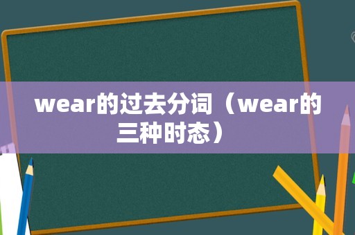 wear的过去分词（wear的三种时态） 