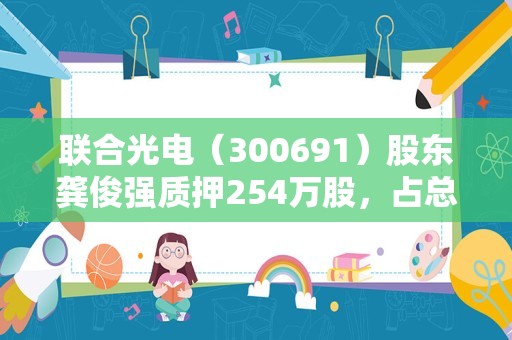 联合光电（300691）股东龚俊强质押254万股，占总股本0.94%