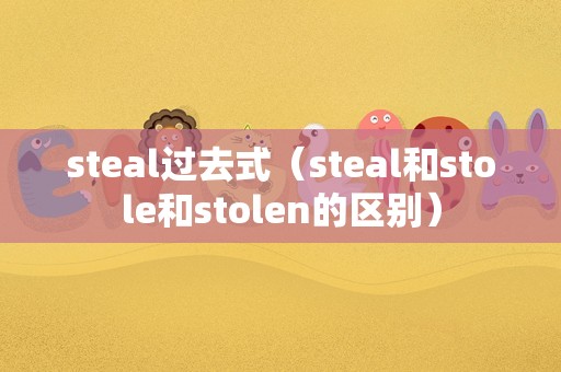 steal过去式（steal和stole和stolen的区别）