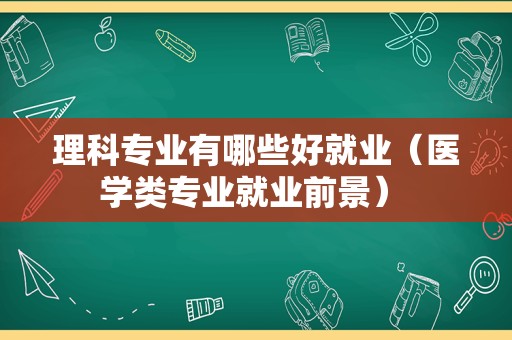 理科专业有哪些好就业（医学类专业就业前景） 