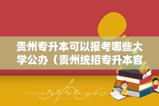 贵州专升本可以报考哪些大学公办（贵州统招专升本官网） 