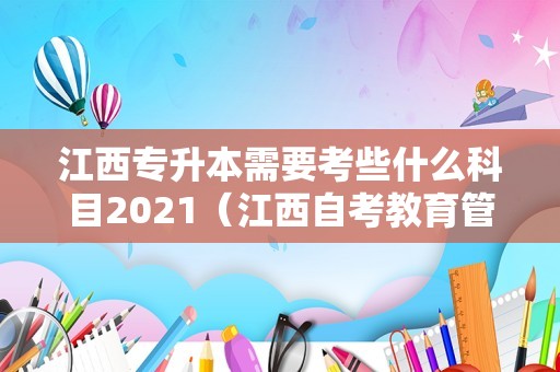 江西专升本需要考些什么科目2021（江西自考教育管理科目） 