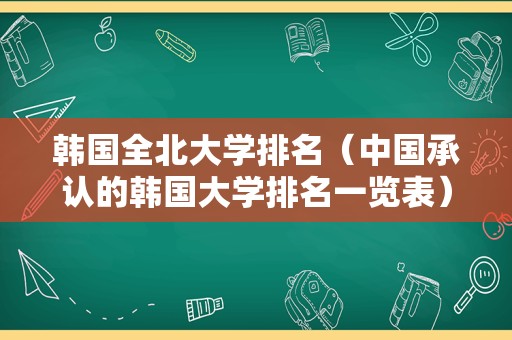 韩国全北大学排名（中国承认的韩国大学排名一览表） 