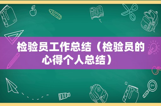 检验员工作总结（检验员的心得个人总结） 