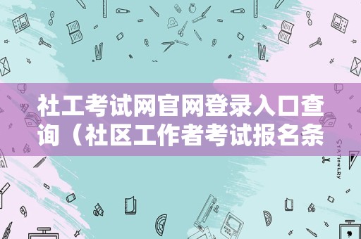 社工考试网官网登录入口查询（社区工作者考试报名条件） 