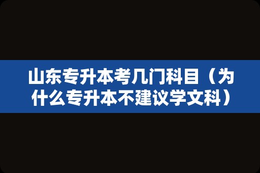 山东专升本考几门科目（为什么专升本不建议学文科） 