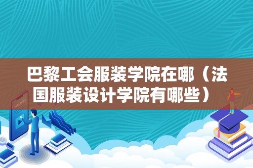 巴黎工会服装学院在哪（法国服装设计学院有哪些） 