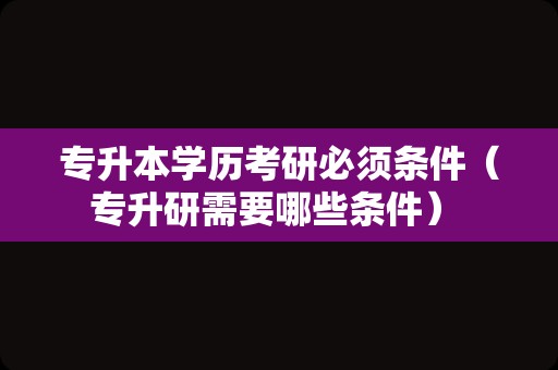 专升本学历考研必须条件（专升研需要哪些条件） 