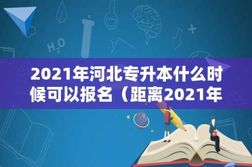 2021年河北专升本什么时候可以报名（距离2021年专升本还有几天）