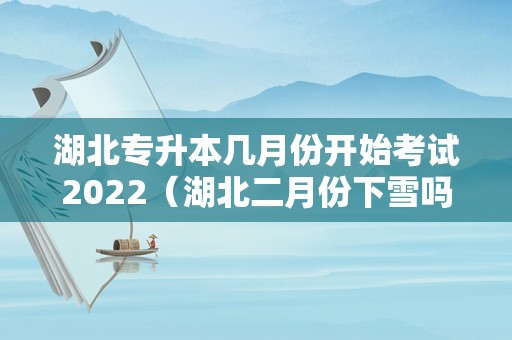 湖北专升本几月份开始考试2022（湖北二月份下雪吗） 