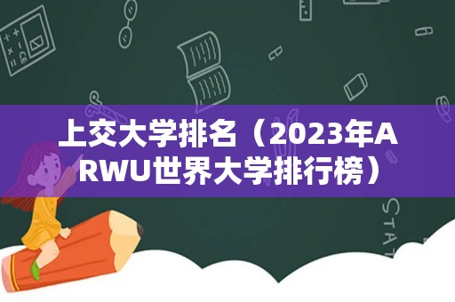 上交大学排名（2023年ARWU世界大学排行榜）