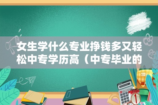 女生学什么专业挣钱多又轻松中专学历高（中专毕业的都干嘛去了）