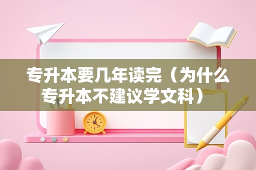 专升本要几年读完（为什么专升本不建议学文科） 