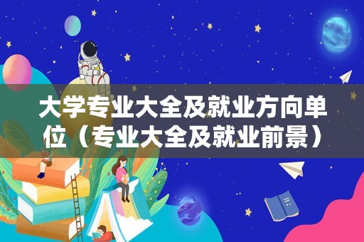 大学专业大全及就业方向单位（专业大全及就业前景） 